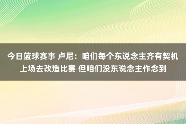 今日篮球赛事 卢尼：咱们每个东说念主齐有契机上场去改造比赛 但咱们没东说念主作念到