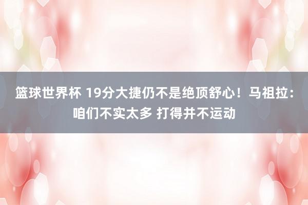 篮球世界杯 19分大捷仍不是绝顶舒心！马祖拉：咱们不实太多 打得并不运动