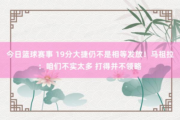 今日篮球赛事 19分大捷仍不是相等发放！马祖拉：咱们不实太多 打得并不领略