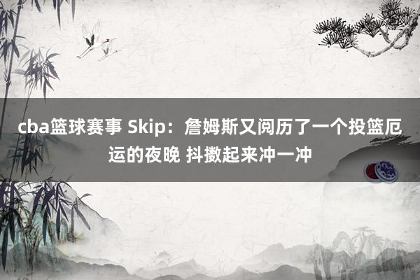 cba篮球赛事 Skip：詹姆斯又阅历了一个投篮厄运的夜晚 抖擞起来冲一冲