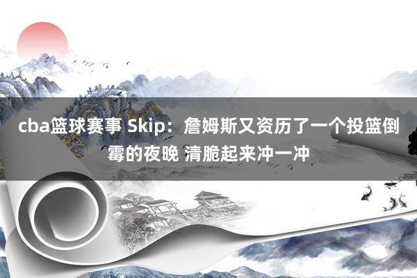 cba篮球赛事 Skip：詹姆斯又资历了一个投篮倒霉的夜晚 清脆起来冲一冲