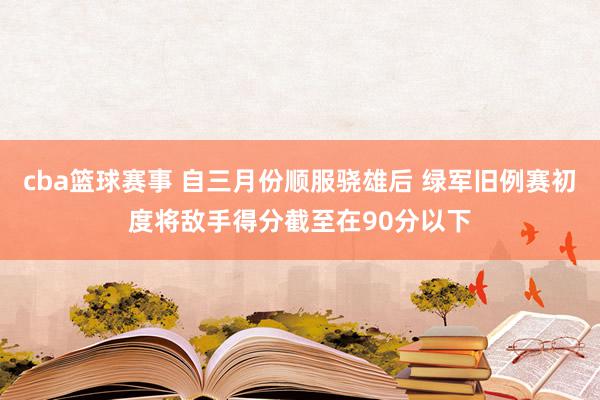 cba篮球赛事 自三月份顺服骁雄后 绿军旧例赛初度将敌手得分截至在90分以下