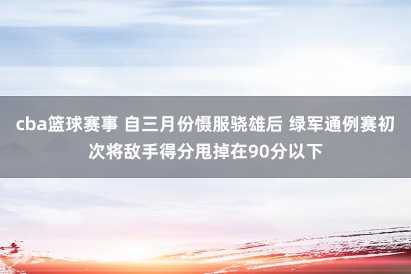 cba篮球赛事 自三月份慑服骁雄后 绿军通例赛初次将敌手得分甩掉在90分以下