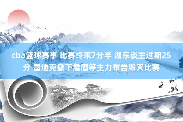 cba篮球赛事 比赛终末7分半 湖东谈主过期25分 雷迪克撤下詹眉等主力布告毁灭比赛