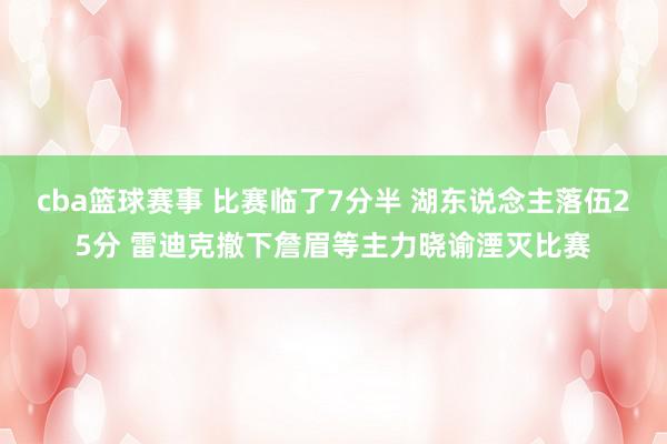 cba篮球赛事 比赛临了7分半 湖东说念主落伍25分 雷迪克撤下詹眉等主力晓谕湮灭比赛