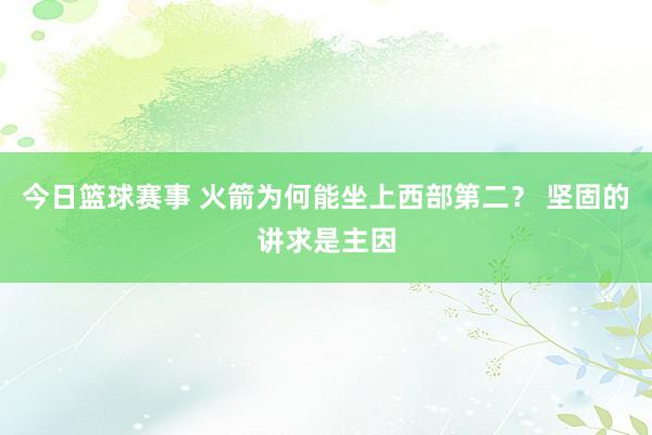 今日篮球赛事 火箭为何能坐上西部第二？ 坚固的讲求是主因