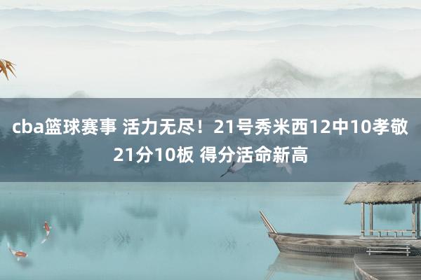 cba篮球赛事 活力无尽！21号秀米西12中10孝敬21分10板 得分活命新高