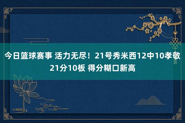 今日篮球赛事 活力无尽！21号秀米西12中10孝敬21分10板 得分糊口新高