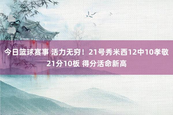 今日篮球赛事 活力无穷！21号秀米西12中10孝敬21分10板 得分活命新高