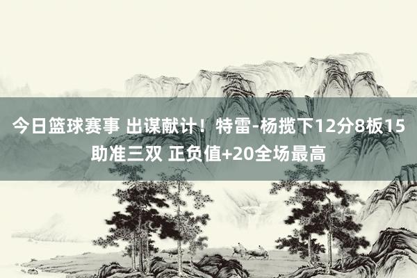 今日篮球赛事 出谋献计！特雷-杨揽下12分8板15助准三双 正负值+20全场最高