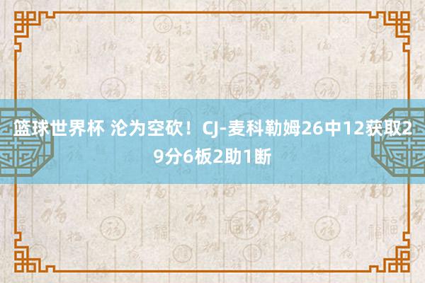 篮球世界杯 沦为空砍！CJ-麦科勒姆26中12获取29分6板2助1断