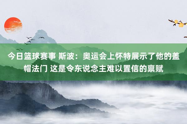 今日篮球赛事 斯波：奥运会上怀特展示了他的盖帽法门 这是令东说念主难以置信的禀赋