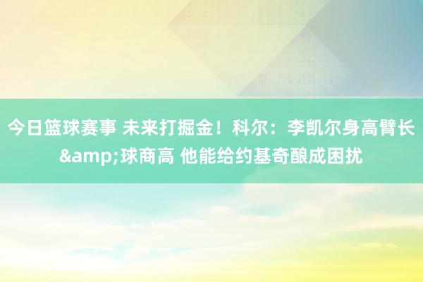 今日篮球赛事 未来打掘金！科尔：李凯尔身高臂长&球商高 他能给约基奇酿成困扰