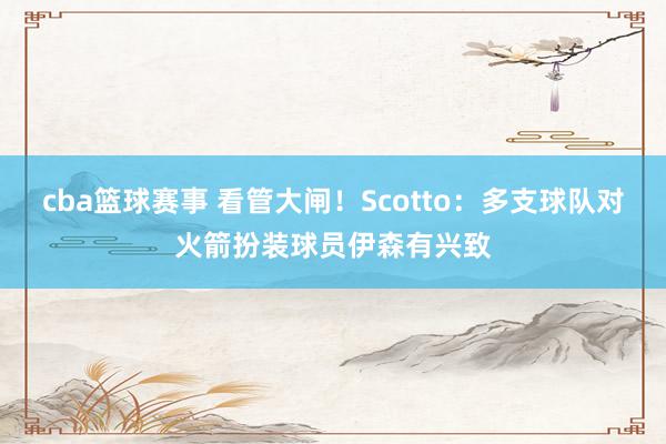 cba篮球赛事 看管大闸！Scotto：多支球队对火箭扮装球员伊森有兴致