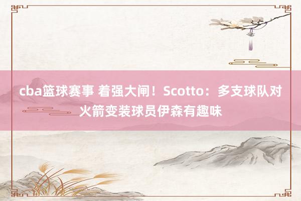 cba篮球赛事 着强大闸！Scotto：多支球队对火箭变装球员伊森有趣味