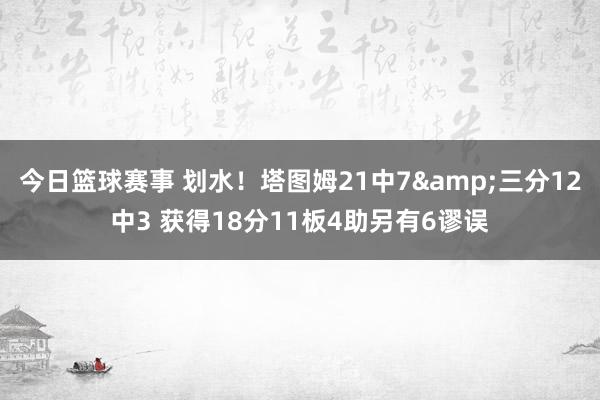 今日篮球赛事 划水！塔图姆21中7&三分12中3 获得18分11板4助另有6谬误