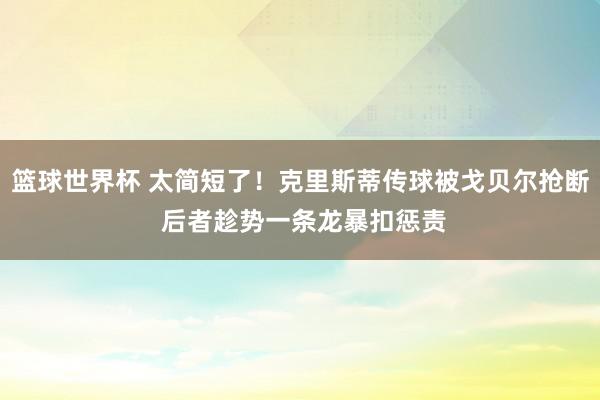 篮球世界杯 太简短了！克里斯蒂传球被戈贝尔抢断 后者趁势一条龙暴扣惩责