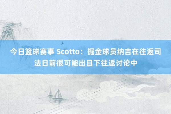 今日篮球赛事 Scotto：掘金球员纳吉在往返司法日前很可能出目下往返讨论中