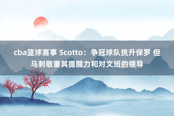 cba篮球赛事 Scotto：争冠球队挑升保罗 但马刺敬重其提醒力和对文班的领导