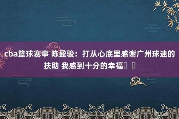 cba篮球赛事 陈盈骏：打从心底里感谢广州球迷的扶助 我感到十分的幸福❤️