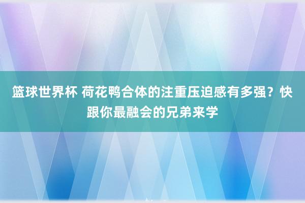 篮球世界杯 荷花鸭合体的注重压迫感有多强？快跟你最融会的兄弟来学