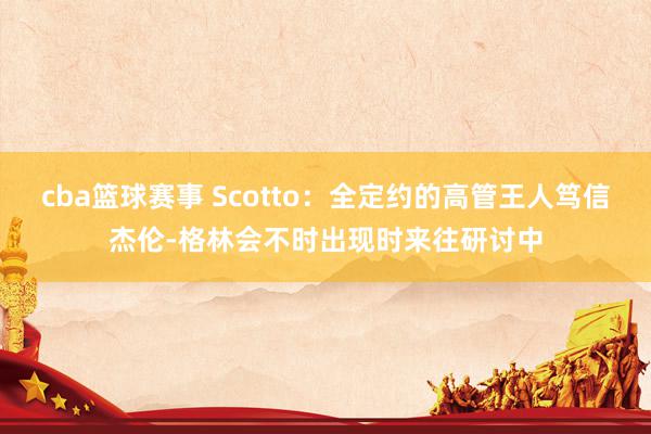 cba篮球赛事 Scotto：全定约的高管王人笃信杰伦-格林会不时出现时来往研讨中