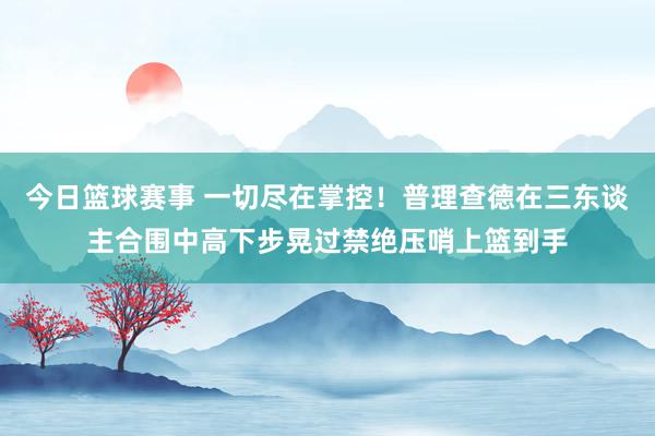 今日篮球赛事 一切尽在掌控！普理查德在三东谈主合围中高下步晃过禁绝压哨上篮到手