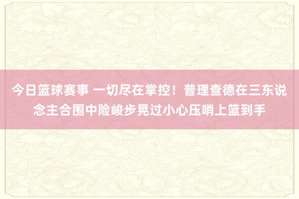 今日篮球赛事 一切尽在掌控！普理查德在三东说念主合围中险峻步晃过小心压哨上篮到手