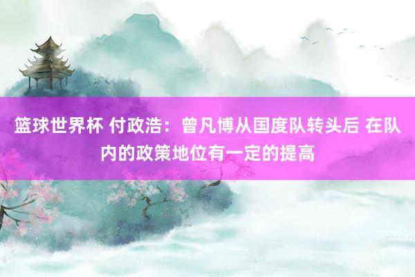 篮球世界杯 付政浩：曾凡博从国度队转头后 在队内的政策地位有一定的提高