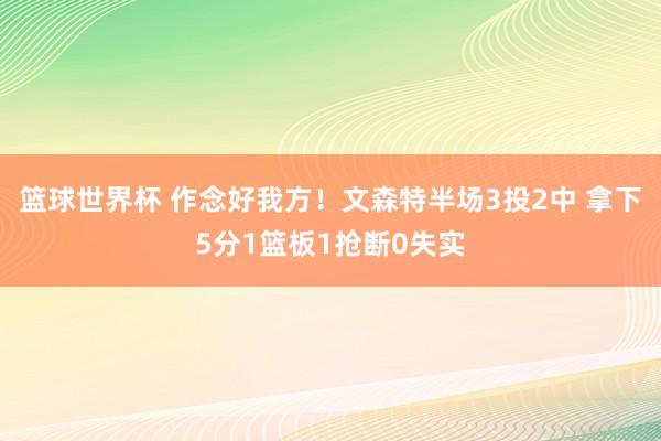 篮球世界杯 作念好我方！文森特半场3投2中 拿下5分1篮板1抢断0失实