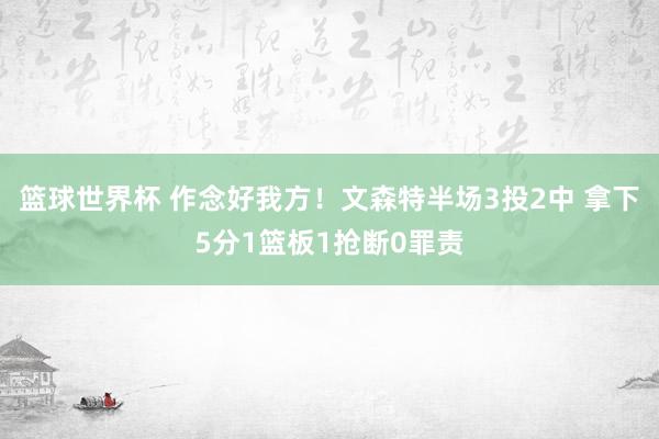 篮球世界杯 作念好我方！文森特半场3投2中 拿下5分1篮板1抢断0罪责