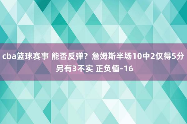 cba篮球赛事 能否反弹？詹姆斯半场10中2仅得5分 另有3不实 正负值-16