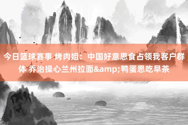 今日篮球赛事 烤肉姐：中国好意思食占领我客户群体 乔治操心兰州拉面&鸭蛋思吃早茶