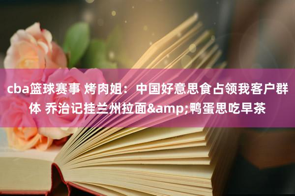 cba篮球赛事 烤肉姐：中国好意思食占领我客户群体 乔治记挂兰州拉面&鸭蛋思吃早茶