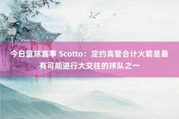 今日篮球赛事 Scotto：定约高管合计火箭是最有可能进行大交往的球队之一