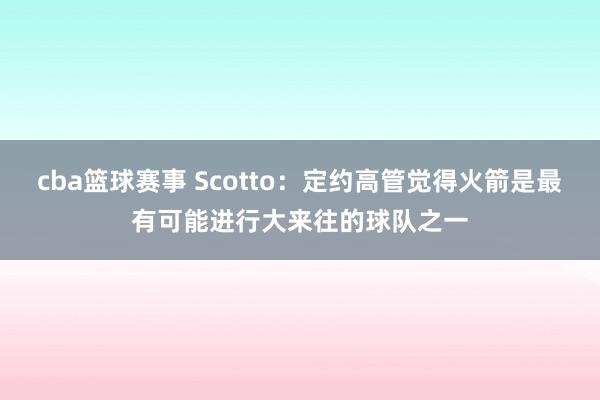 cba篮球赛事 Scotto：定约高管觉得火箭是最有可能进行大来往的球队之一