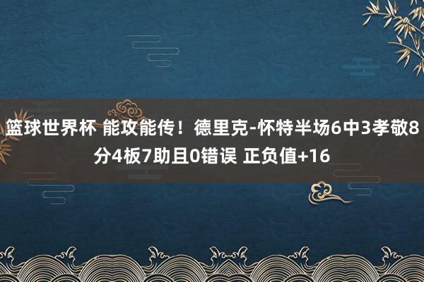 篮球世界杯 能攻能传！德里克-怀特半场6中3孝敬8分4板7助且0错误 正负值+16