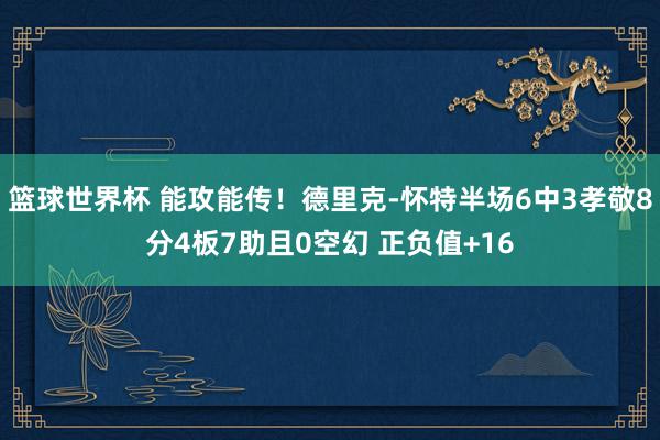 篮球世界杯 能攻能传！德里克-怀特半场6中3孝敬8分4板7助且0空幻 正负值+16