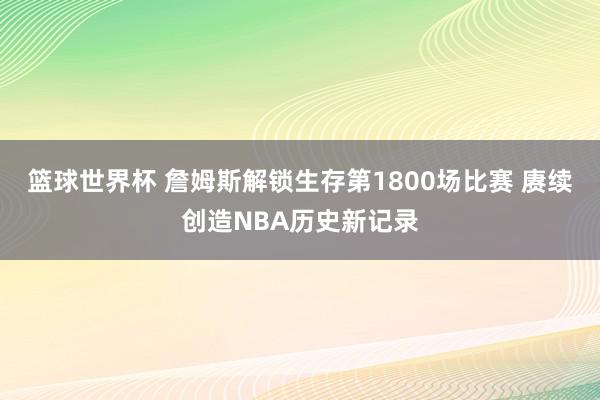 篮球世界杯 詹姆斯解锁生存第1800场比赛 赓续创造NBA历史新记录