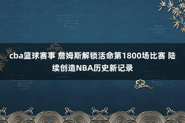 cba篮球赛事 詹姆斯解锁活命第1800场比赛 陆续创造NBA历史新记录