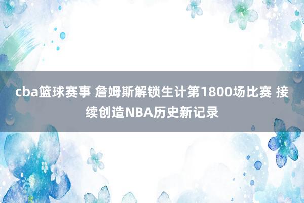 cba篮球赛事 詹姆斯解锁生计第1800场比赛 接续创造NBA历史新记录