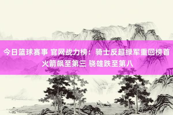 今日篮球赛事 官网战力榜：骑士反超绿军重回榜首 火箭飙至第三 骁雄跌至第八