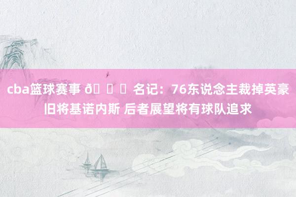 cba篮球赛事 👀名记：76东说念主裁掉英豪旧将基诺内斯 后者展望将有球队追求