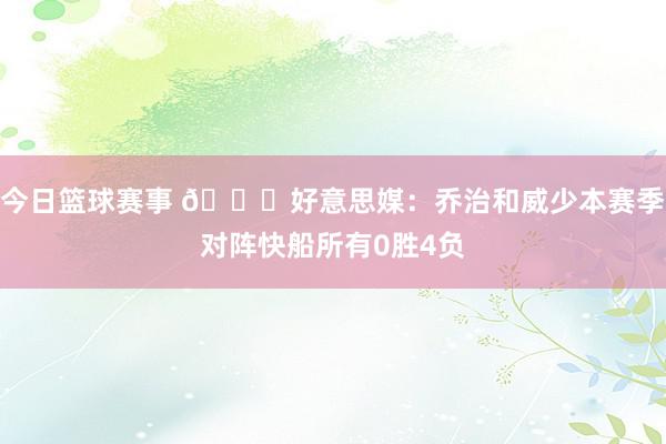 今日篮球赛事 👀好意思媒：乔治和威少本赛季对阵快船所有0胜4负