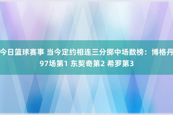 今日篮球赛事 当今定约相连三分掷中场数榜：博格丹97场第1 东契奇第2 希罗第3