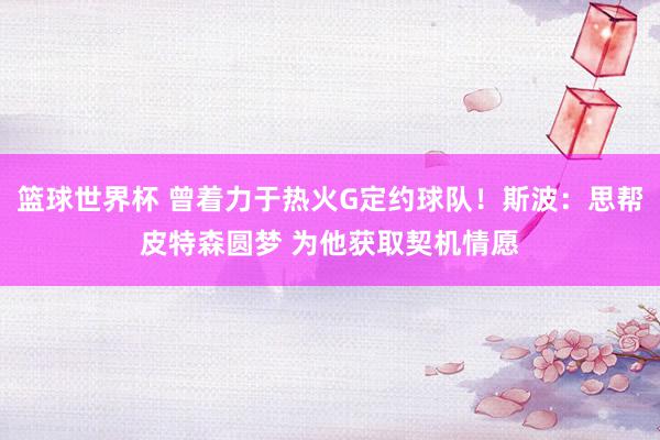 篮球世界杯 曾着力于热火G定约球队！斯波：思帮皮特森圆梦 为他获取契机情愿