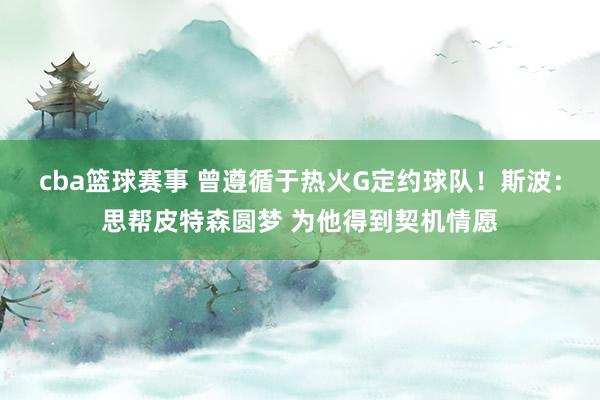 cba篮球赛事 曾遵循于热火G定约球队！斯波：思帮皮特森圆梦 为他得到契机情愿