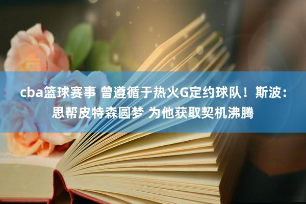 cba篮球赛事 曾遵循于热火G定约球队！斯波：思帮皮特森圆梦 为他获取契机沸腾