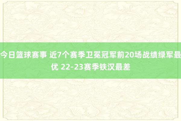 今日篮球赛事 近7个赛季卫冕冠军前20场战绩绿军最优 22-23赛季铁汉最差