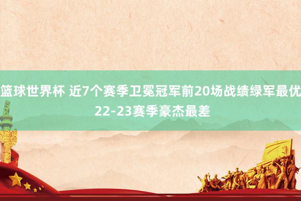 篮球世界杯 近7个赛季卫冕冠军前20场战绩绿军最优 22-23赛季豪杰最差